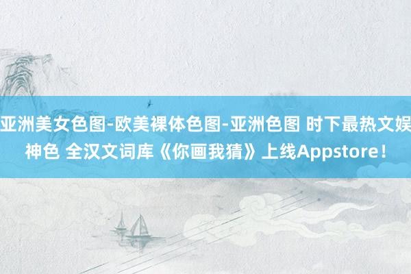 亚洲美女色图-欧美裸体色图-亚洲色图 时下最热文娱神色 全汉文词库《你画我猜》上线Appstore!