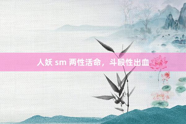 人妖 sm 两性活命,斗殴性出血